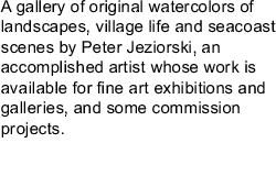 A gallery of original watercolors of landscapes, village life and  seacoast scenes by Peter Jeziorski, an accomplished artist whose work is available for fine art exhibitions and galleries, and some commission projects.
